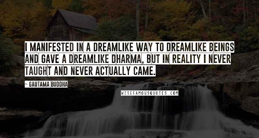 Gautama Buddha Quotes: I manifested in a dreamlike way to dreamlike beings and gave a dreamlike Dharma, but in reality I never taught and never actually came.