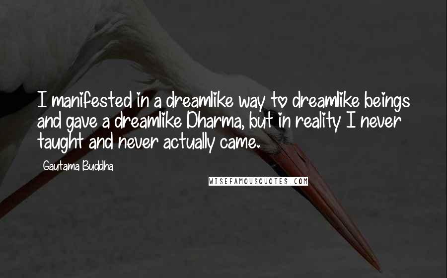 Gautama Buddha Quotes: I manifested in a dreamlike way to dreamlike beings and gave a dreamlike Dharma, but in reality I never taught and never actually came.