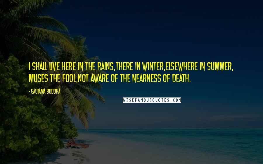 Gautama Buddha Quotes: I shall live here in the rains,There in winter,Elsewhere in summer, muses the fool,Not aware of the nearness of death.