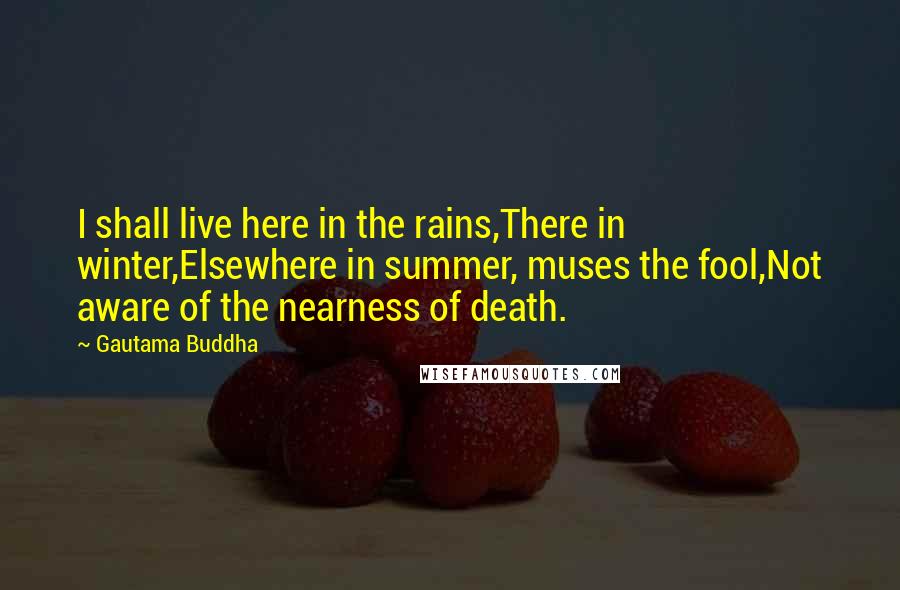 Gautama Buddha Quotes: I shall live here in the rains,There in winter,Elsewhere in summer, muses the fool,Not aware of the nearness of death.