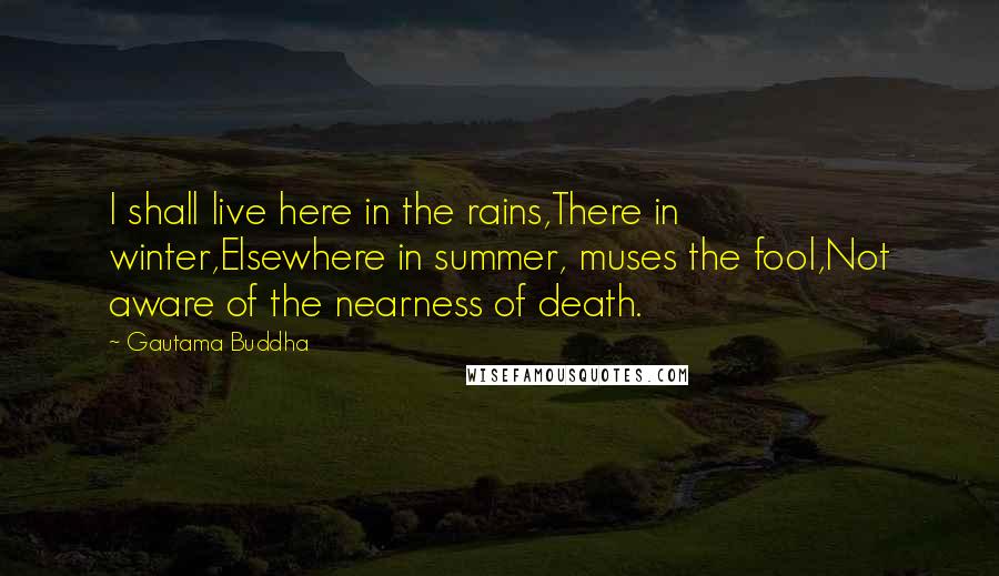 Gautama Buddha Quotes: I shall live here in the rains,There in winter,Elsewhere in summer, muses the fool,Not aware of the nearness of death.