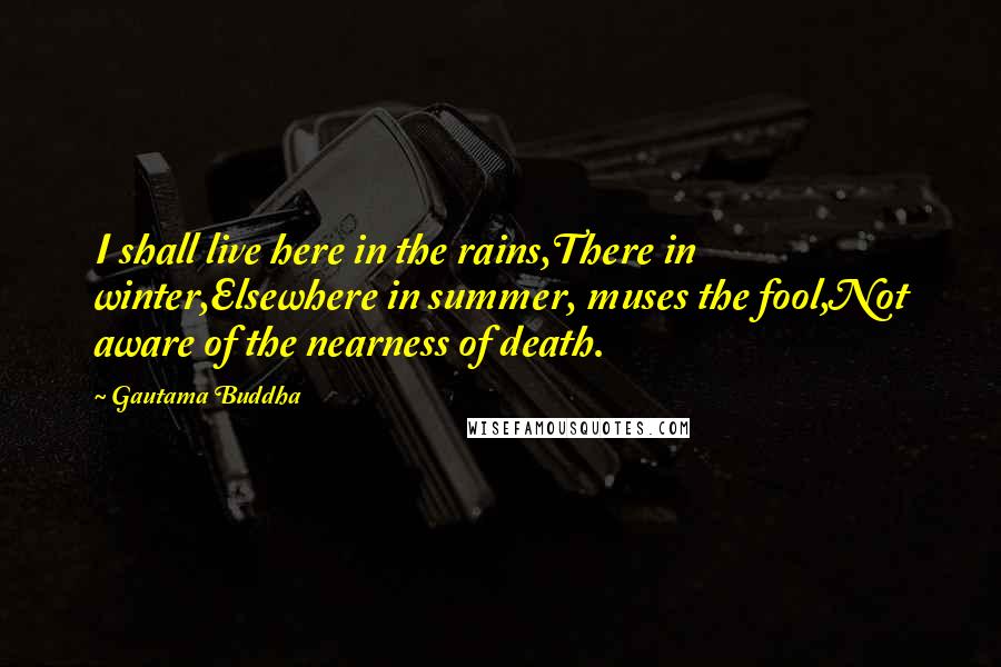 Gautama Buddha Quotes: I shall live here in the rains,There in winter,Elsewhere in summer, muses the fool,Not aware of the nearness of death.