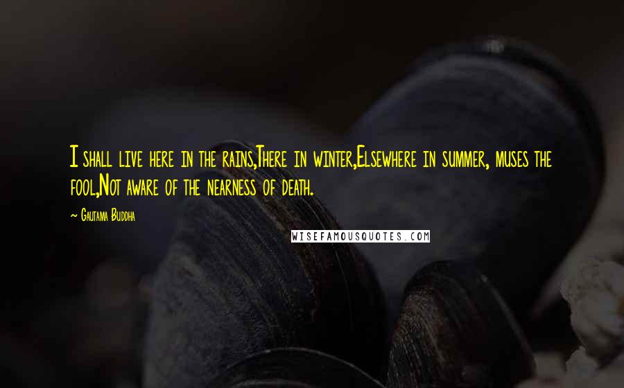 Gautama Buddha Quotes: I shall live here in the rains,There in winter,Elsewhere in summer, muses the fool,Not aware of the nearness of death.