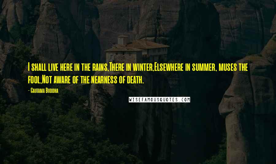 Gautama Buddha Quotes: I shall live here in the rains,There in winter,Elsewhere in summer, muses the fool,Not aware of the nearness of death.