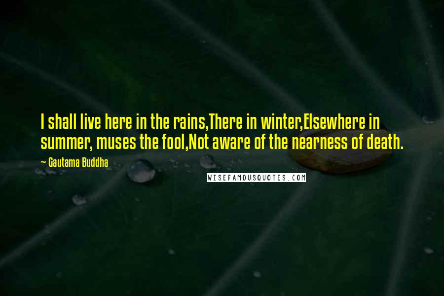 Gautama Buddha Quotes: I shall live here in the rains,There in winter,Elsewhere in summer, muses the fool,Not aware of the nearness of death.