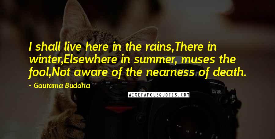 Gautama Buddha Quotes: I shall live here in the rains,There in winter,Elsewhere in summer, muses the fool,Not aware of the nearness of death.