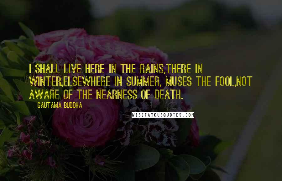 Gautama Buddha Quotes: I shall live here in the rains,There in winter,Elsewhere in summer, muses the fool,Not aware of the nearness of death.