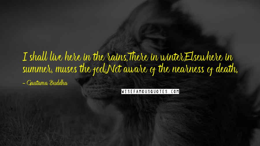 Gautama Buddha Quotes: I shall live here in the rains,There in winter,Elsewhere in summer, muses the fool,Not aware of the nearness of death.