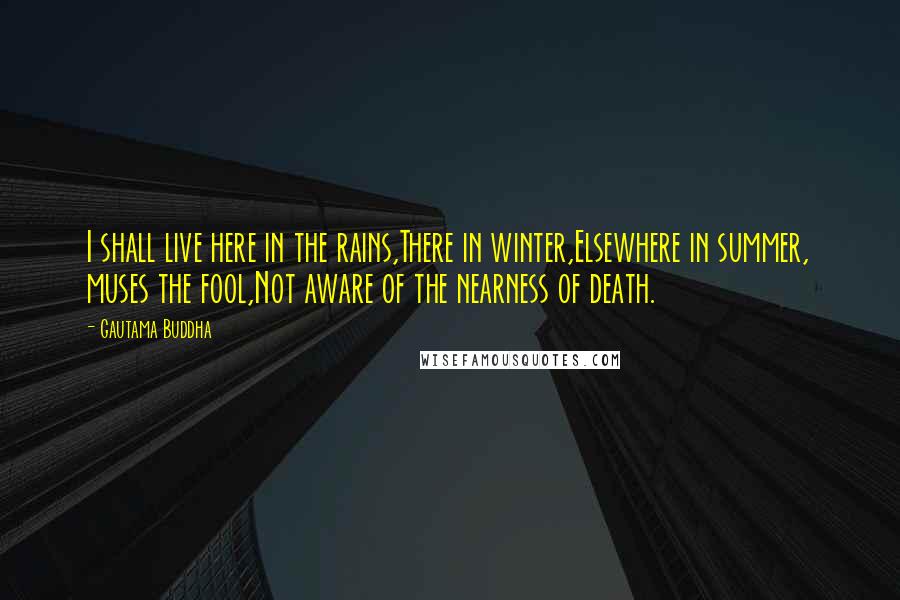 Gautama Buddha Quotes: I shall live here in the rains,There in winter,Elsewhere in summer, muses the fool,Not aware of the nearness of death.