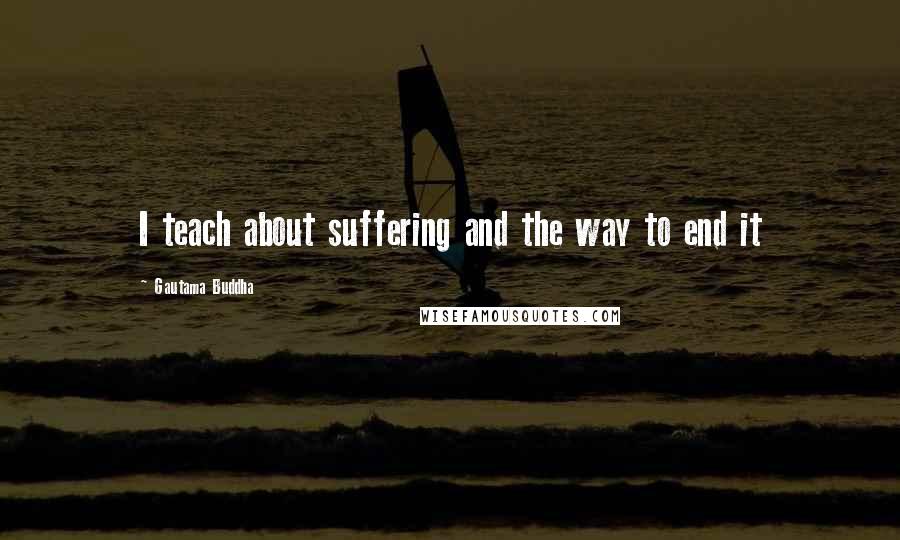 Gautama Buddha Quotes: I teach about suffering and the way to end it