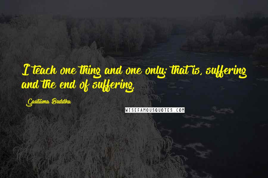 Gautama Buddha Quotes: I teach one thing and one only: that is, suffering and the end of suffering.