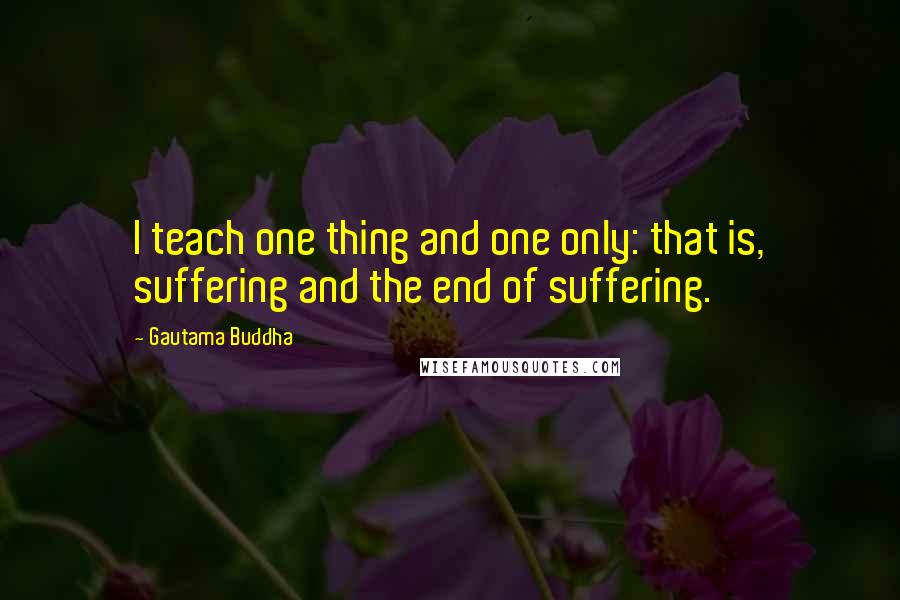 Gautama Buddha Quotes: I teach one thing and one only: that is, suffering and the end of suffering.