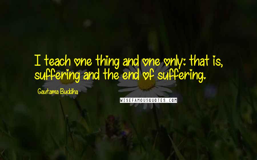 Gautama Buddha Quotes: I teach one thing and one only: that is, suffering and the end of suffering.