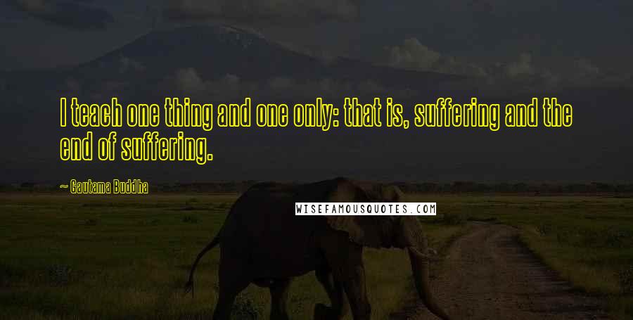 Gautama Buddha Quotes: I teach one thing and one only: that is, suffering and the end of suffering.