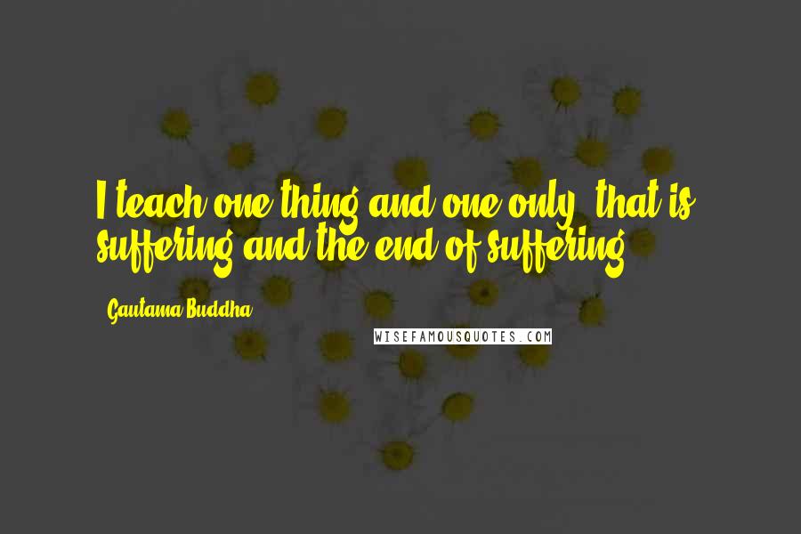 Gautama Buddha Quotes: I teach one thing and one only: that is, suffering and the end of suffering.