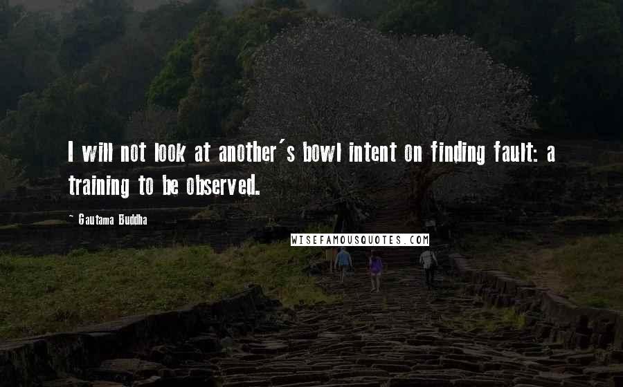 Gautama Buddha Quotes: I will not look at another's bowl intent on finding fault: a training to be observed.