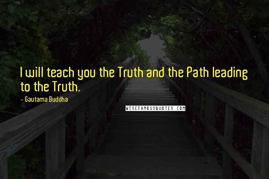 Gautama Buddha Quotes: I will teach you the Truth and the Path leading to the Truth.