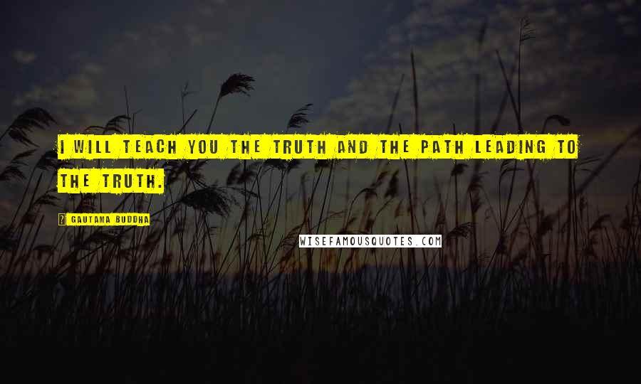 Gautama Buddha Quotes: I will teach you the Truth and the Path leading to the Truth.