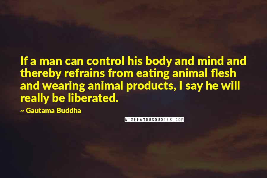 Gautama Buddha Quotes: If a man can control his body and mind and thereby refrains from eating animal flesh and wearing animal products, I say he will really be liberated.