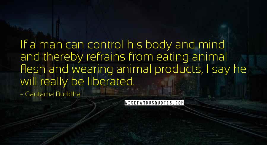 Gautama Buddha Quotes: If a man can control his body and mind and thereby refrains from eating animal flesh and wearing animal products, I say he will really be liberated.