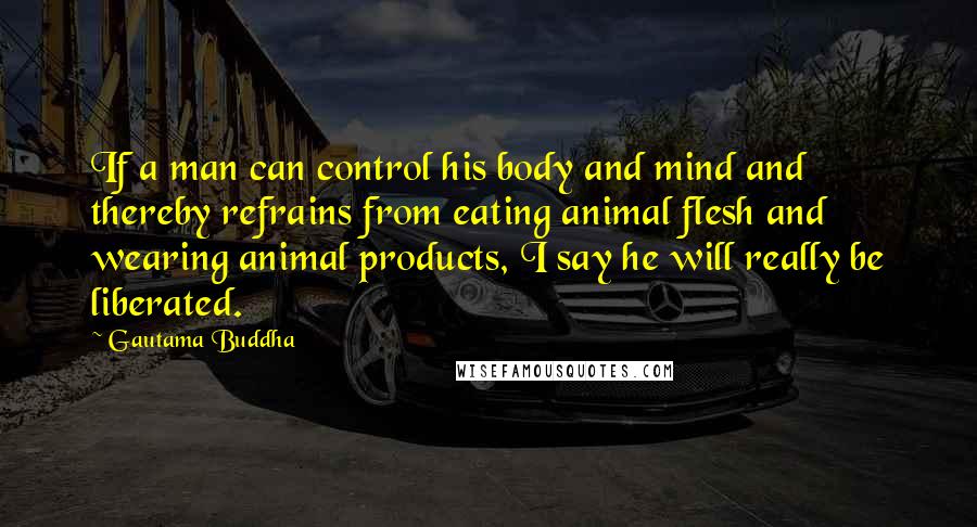 Gautama Buddha Quotes: If a man can control his body and mind and thereby refrains from eating animal flesh and wearing animal products, I say he will really be liberated.