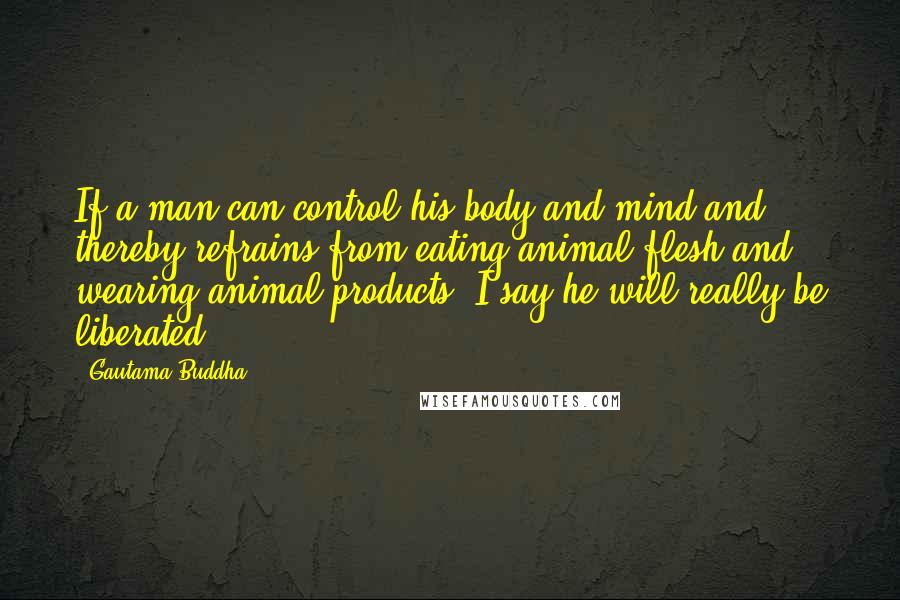 Gautama Buddha Quotes: If a man can control his body and mind and thereby refrains from eating animal flesh and wearing animal products, I say he will really be liberated.