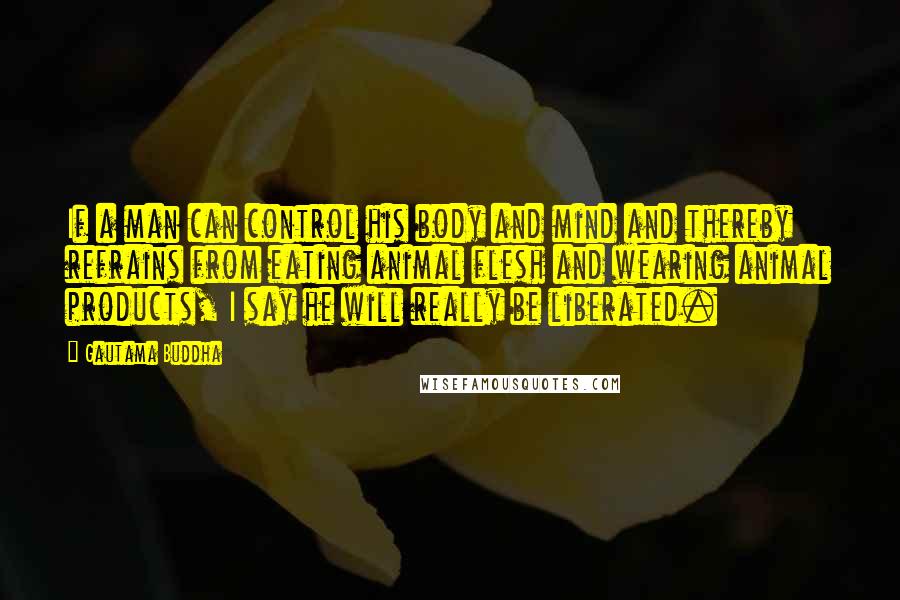 Gautama Buddha Quotes: If a man can control his body and mind and thereby refrains from eating animal flesh and wearing animal products, I say he will really be liberated.