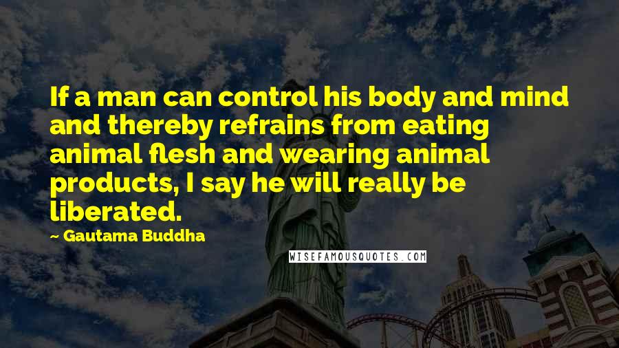 Gautama Buddha Quotes: If a man can control his body and mind and thereby refrains from eating animal flesh and wearing animal products, I say he will really be liberated.