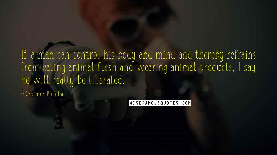 Gautama Buddha Quotes: If a man can control his body and mind and thereby refrains from eating animal flesh and wearing animal products, I say he will really be liberated.