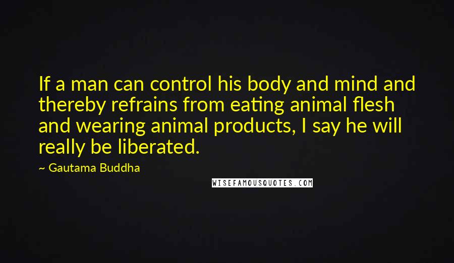 Gautama Buddha Quotes: If a man can control his body and mind and thereby refrains from eating animal flesh and wearing animal products, I say he will really be liberated.