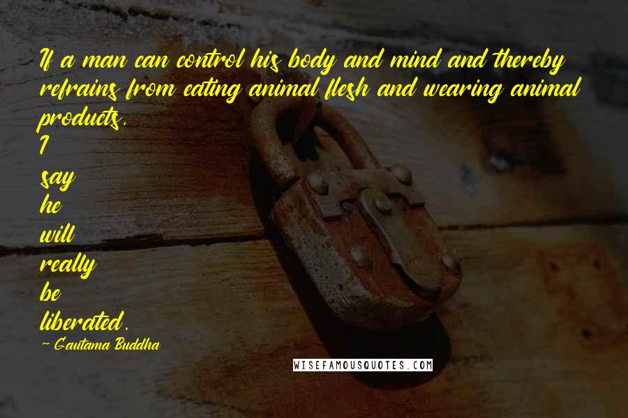 Gautama Buddha Quotes: If a man can control his body and mind and thereby refrains from eating animal flesh and wearing animal products, I say he will really be liberated.
