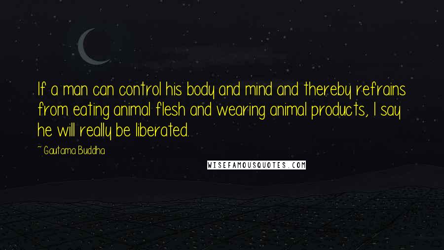 Gautama Buddha Quotes: If a man can control his body and mind and thereby refrains from eating animal flesh and wearing animal products, I say he will really be liberated.