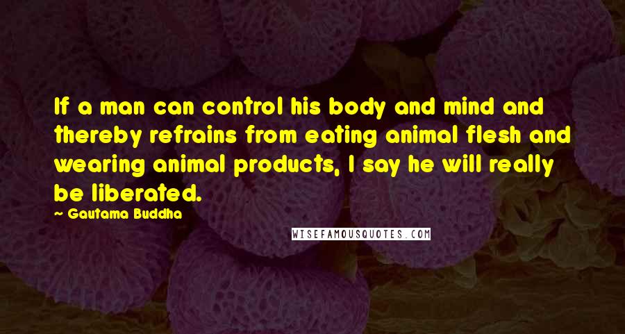 Gautama Buddha Quotes: If a man can control his body and mind and thereby refrains from eating animal flesh and wearing animal products, I say he will really be liberated.
