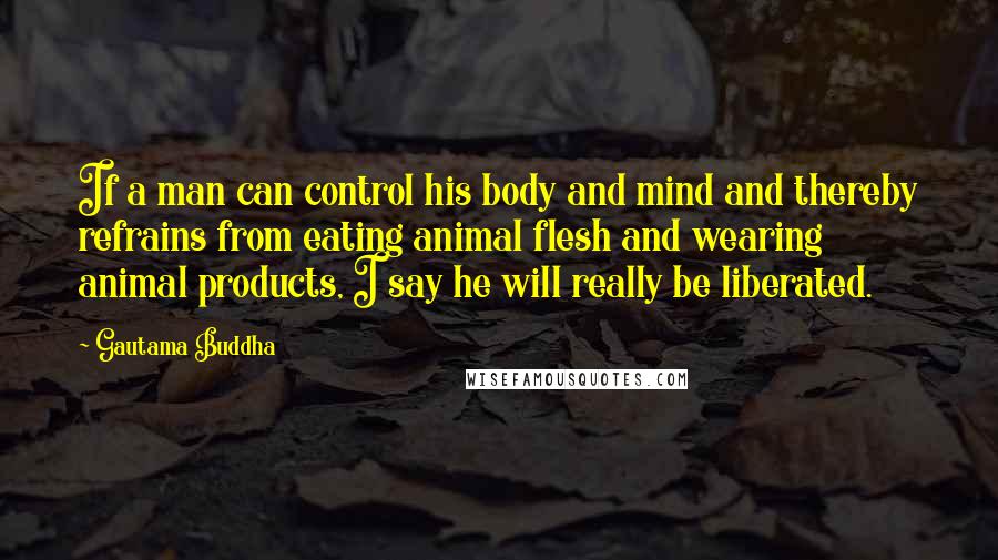 Gautama Buddha Quotes: If a man can control his body and mind and thereby refrains from eating animal flesh and wearing animal products, I say he will really be liberated.