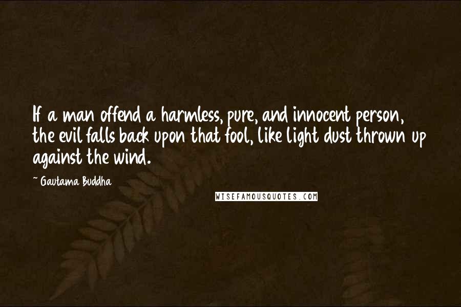 Gautama Buddha Quotes: If a man offend a harmless, pure, and innocent person, the evil falls back upon that fool, like light dust thrown up against the wind.