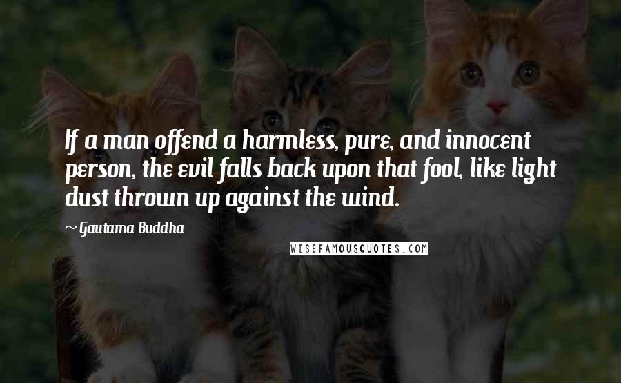 Gautama Buddha Quotes: If a man offend a harmless, pure, and innocent person, the evil falls back upon that fool, like light dust thrown up against the wind.