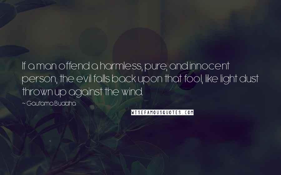 Gautama Buddha Quotes: If a man offend a harmless, pure, and innocent person, the evil falls back upon that fool, like light dust thrown up against the wind.