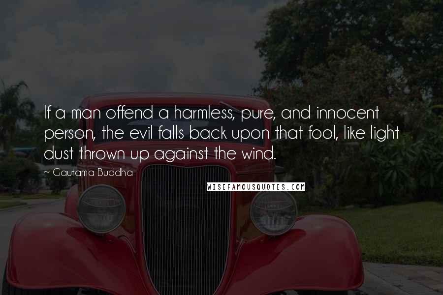 Gautama Buddha Quotes: If a man offend a harmless, pure, and innocent person, the evil falls back upon that fool, like light dust thrown up against the wind.