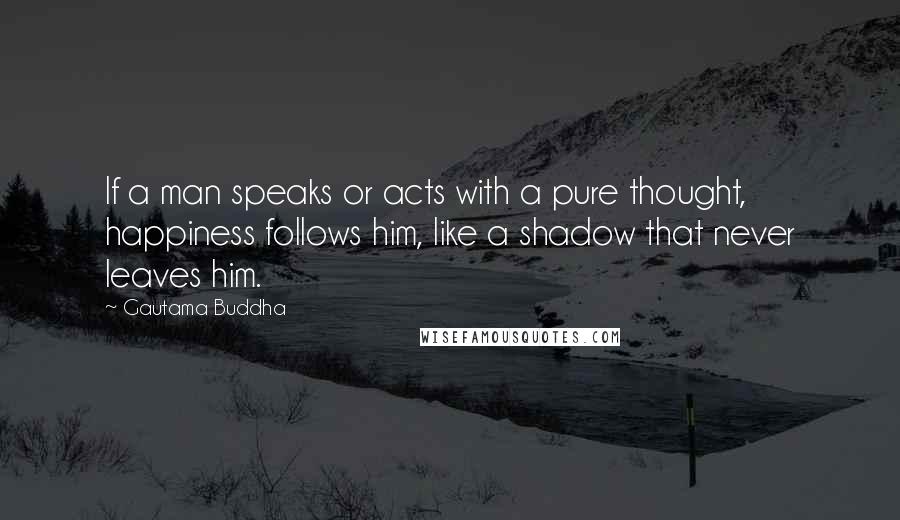 Gautama Buddha Quotes: If a man speaks or acts with a pure thought, happiness follows him, like a shadow that never leaves him.