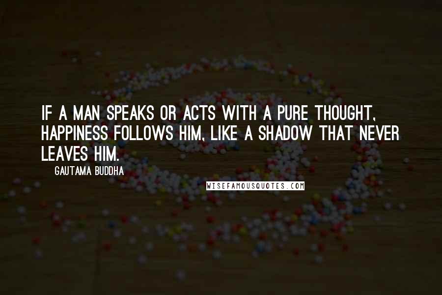 Gautama Buddha Quotes: If a man speaks or acts with a pure thought, happiness follows him, like a shadow that never leaves him.