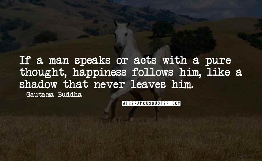 Gautama Buddha Quotes: If a man speaks or acts with a pure thought, happiness follows him, like a shadow that never leaves him.