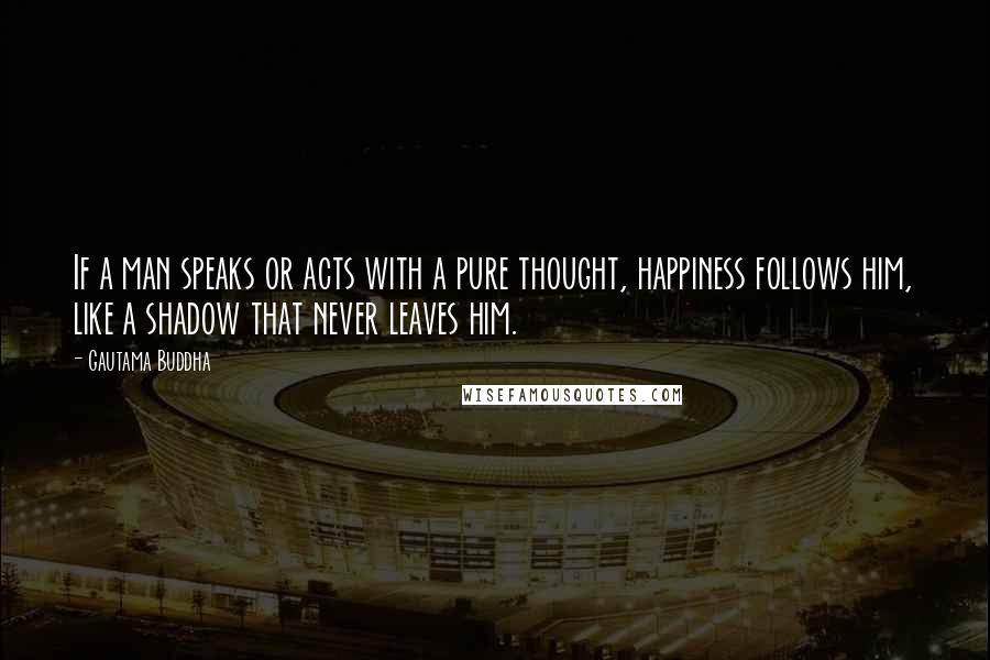 Gautama Buddha Quotes: If a man speaks or acts with a pure thought, happiness follows him, like a shadow that never leaves him.