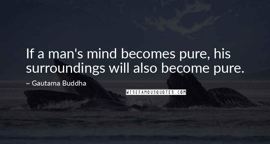Gautama Buddha Quotes: If a man's mind becomes pure, his surroundings will also become pure.