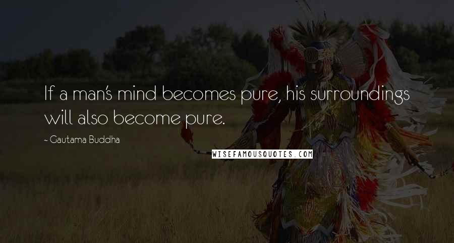 Gautama Buddha Quotes: If a man's mind becomes pure, his surroundings will also become pure.