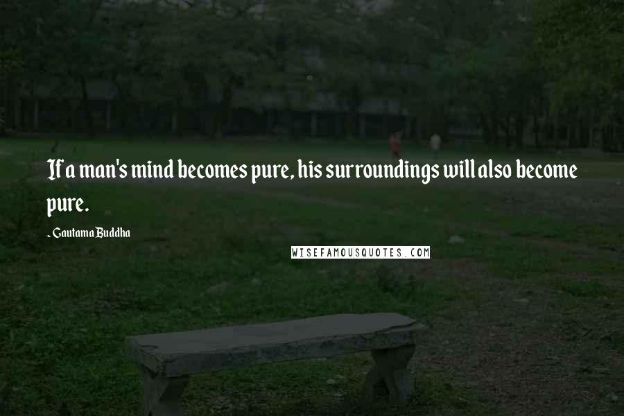 Gautama Buddha Quotes: If a man's mind becomes pure, his surroundings will also become pure.