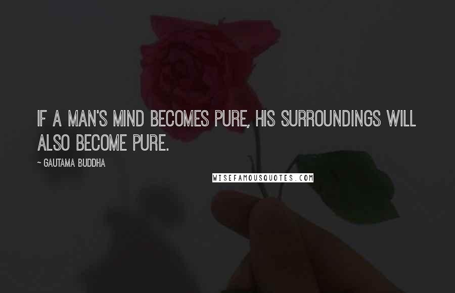 Gautama Buddha Quotes: If a man's mind becomes pure, his surroundings will also become pure.