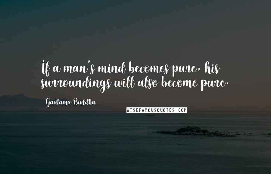 Gautama Buddha Quotes: If a man's mind becomes pure, his surroundings will also become pure.