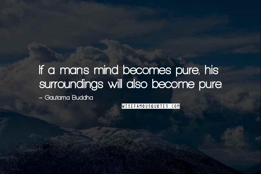 Gautama Buddha Quotes: If a man's mind becomes pure, his surroundings will also become pure.