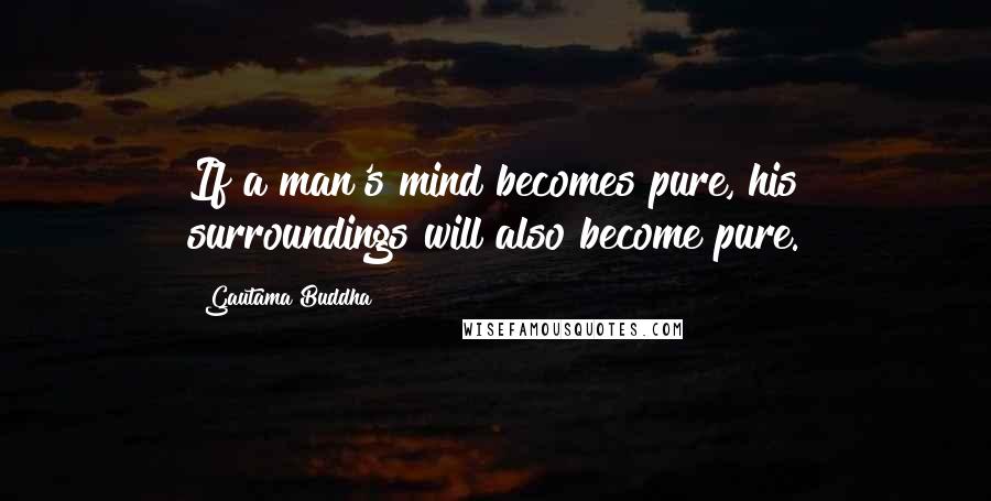 Gautama Buddha Quotes: If a man's mind becomes pure, his surroundings will also become pure.