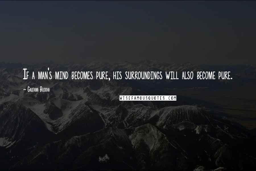 Gautama Buddha Quotes: If a man's mind becomes pure, his surroundings will also become pure.